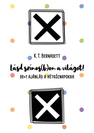 K. T. Bernadett - Lásd Színes(B)En A Világot! - 99+1 Ajánlás A Hétköznapokra