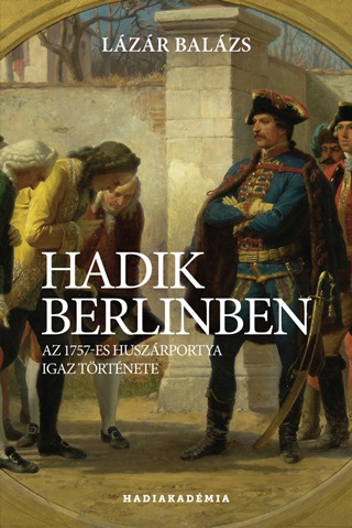 Lázár Balázs - Hadik Berlinben - Az 1757-Es Huszárpotya Igaz Története