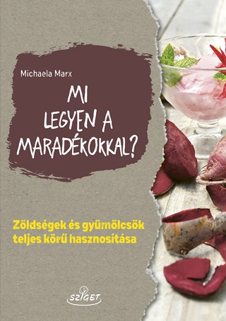 Michaela Marx - Mi Legyen A Maradékokkal? - Zöldségek És Gyümölcsök Teljes Körű Hasznosítása