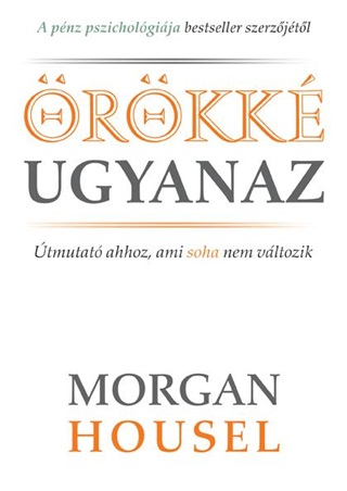 Morgan Housel - Örökké Ugyanaz - Útmutató Ahhoz, Ami Soha Nem Változik