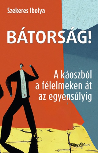 Szekeres Ibolya - Bátorság! A Káoszból A Félelmeken Át Az Egyensúlyig