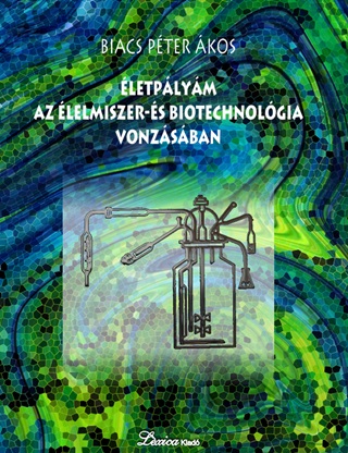 Biacs Péter Ákos - Életpályám Az Élelmiszer- És Biotechnológia Vonzásában