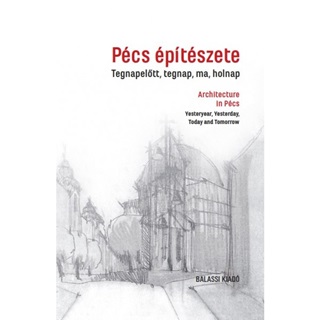 - - Pécs Építészete Tegnapelőtt, Tegnap, Ma, Holnap