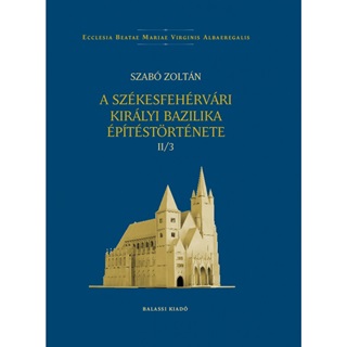 Szabó Zoltán - A Székesfehérvári Királyi Bazilika Építéstörténete Ii/3
