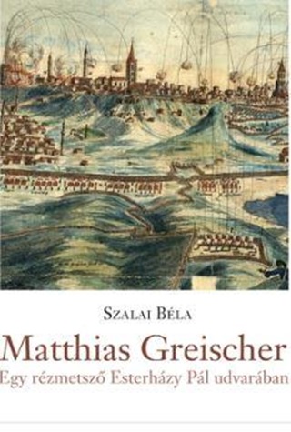 Szalai Béla - Matthias Greischer - Egy Rézmetsző Esterházy Pál Udvarában