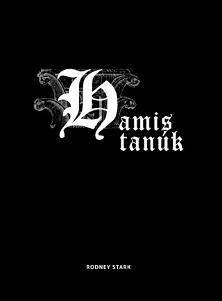 Rodney Stark - Hamis Tanúk - Évszázadok Katolikusellenes Mítoszainak Cáfolata